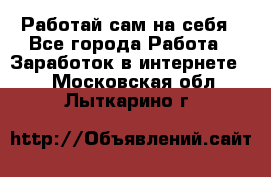 Работай сам на себя - Все города Работа » Заработок в интернете   . Московская обл.,Лыткарино г.